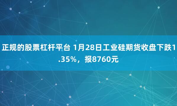 正规的股票杠杆平台 1月28日工业硅期货收盘下跌1.35%，报8760元