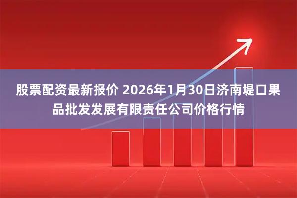 股票配资最新报价 2026年1月30日济南堤口果品批发发展有限责任公司价格行情