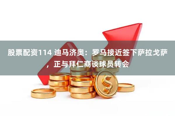 股票配资114 迪马济奥：罗马接近签下萨拉戈萨，正与拜仁商谈球员转会