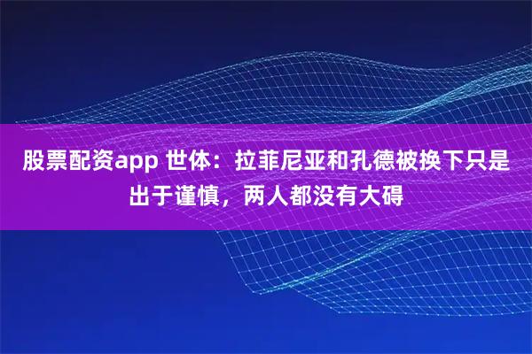 股票配资app 世体：拉菲尼亚和孔德被换下只是出于谨慎，两人都没有大碍