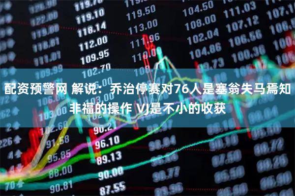 配资预警网 解说：乔治停赛对76人是塞翁失马焉知非福的操作 VJ是不小的收获