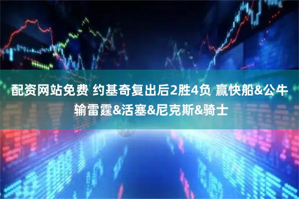 配资网站免费 约基奇复出后2胜4负 赢快船&公牛 输雷霆&活塞&尼克斯&骑士