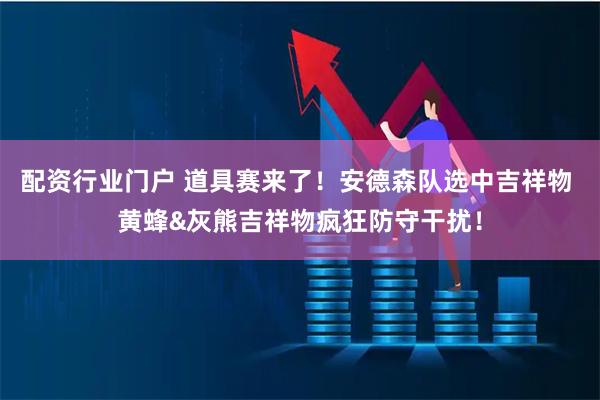 配资行业门户 道具赛来了！安德森队选中吉祥物 黄蜂&灰熊吉祥物疯狂防守干扰！