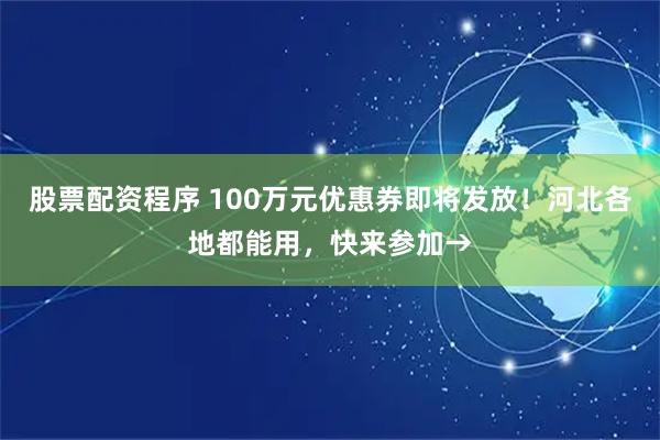 股票配资程序 100万元优惠券即将发放！河北各地都能用，快来参加→