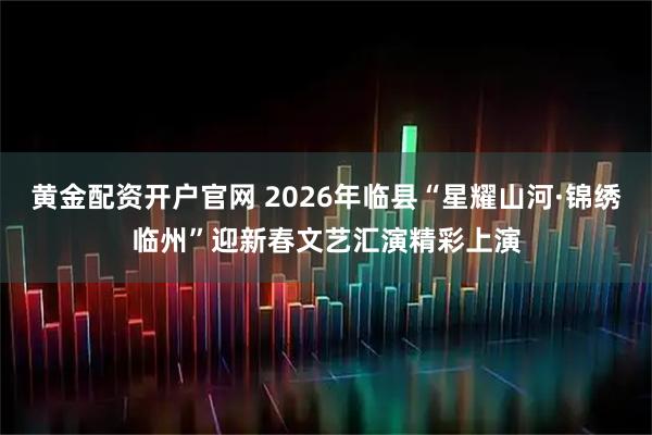 黄金配资开户官网 2026年临县“星耀山河·锦绣临州”迎新春文艺汇演精彩上演