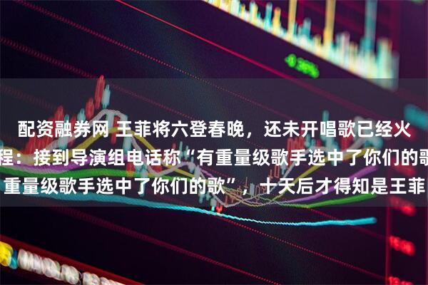 配资融券网 王菲将六登春晚，还未开唱歌已经火了！原唱讲述被选中过程：接到导演组电话称“有重量级歌手选中了你们的歌”，十天后才得知是王菲