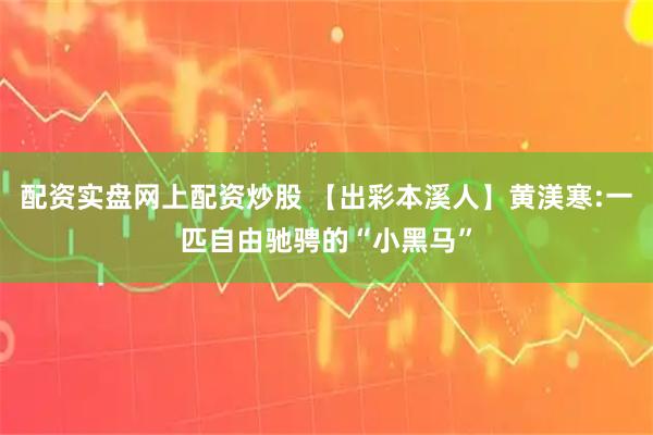 配资实盘网上配资炒股 【出彩本溪人】黄渼寒:一匹自由驰骋的“小黑马”