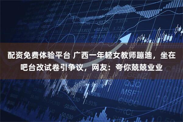 配资免费体验平台 广西一年轻女教师蹦迪，坐在吧台改试卷引争议，网友：夸你兢兢业业