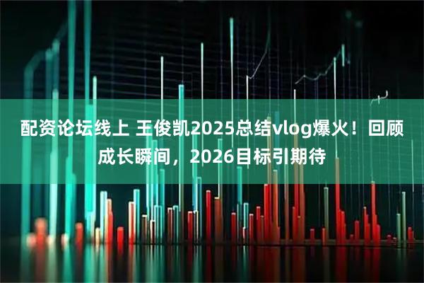 配资论坛线上 王俊凯2025总结vlog爆火！回顾成长瞬间，2026目标引期待