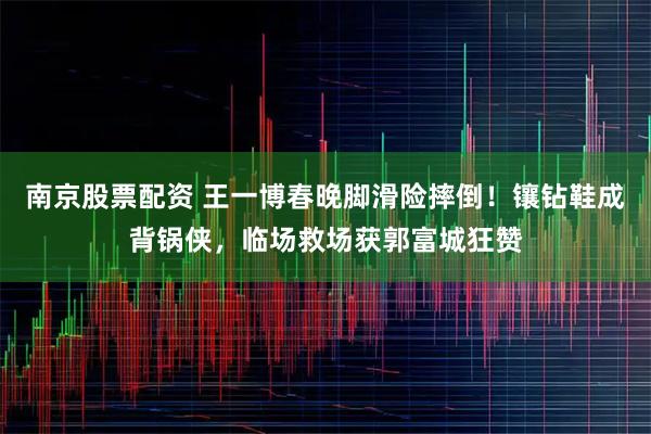 南京股票配资 王一博春晚脚滑险摔倒！镶钻鞋成背锅侠，临场救场获郭富城狂赞
