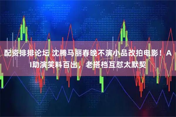 配资排排论坛 沈腾马丽春晚不演小品改拍电影！AI助演笑料百出，老搭档互怼太默契