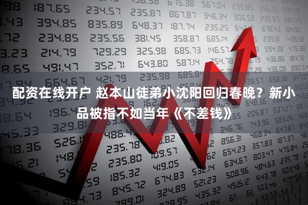 配资在线开户 赵本山徒弟小沈阳回归春晚？新小品被指不如当年《不差钱》