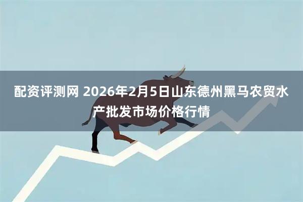 配资评测网 2026年2月5日山东德州黑马农贸水产批发市场价格行情