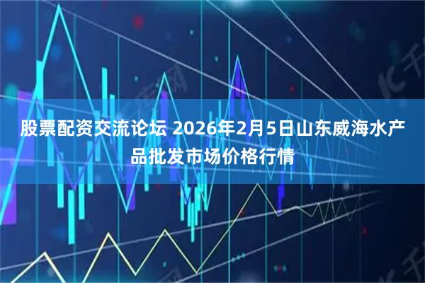 股票配资交流论坛 2026年2月5日山东威海水产品批发市场价格行情
