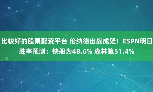 比较好的股票配资平台 伦纳德出战成疑！ESPN明日胜率预测：快船为48.6% 森林狼51.4%