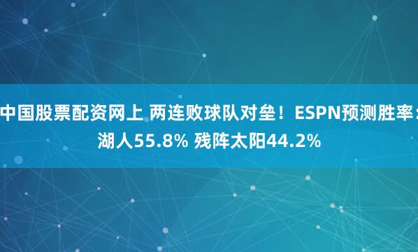 中国股票配资网上 两连败球队对垒！ESPN预测胜率：湖人55.8% 残阵太阳44.2%