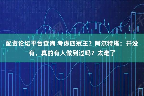 配资论坛平台查询 考虑四冠王？阿尔特塔：并没有，真的有人做到过吗？太难了