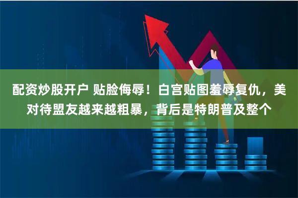 配资炒股开户 贴脸侮辱！白宫贴图羞辱复仇，美对待盟友越来越粗暴，背后是特朗普及整个