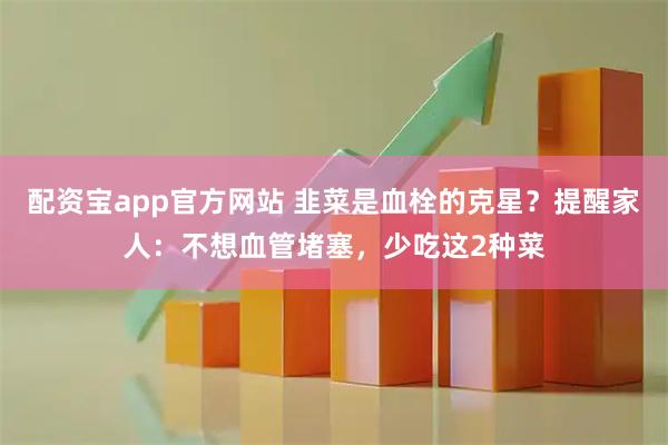 配资宝app官方网站 韭菜是血栓的克星？提醒家人：不想血管堵塞，少吃这2种菜