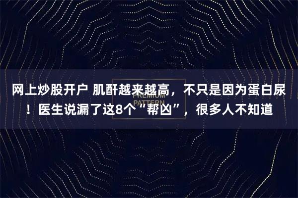 网上炒股开户 肌酐越来越高，不只是因为蛋白尿！医生说漏了这8个“帮凶”，很多人不知道
