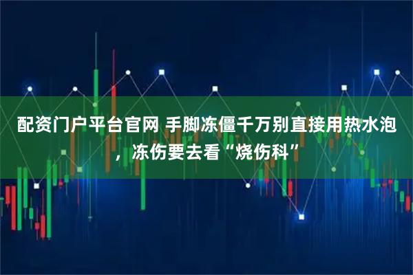配资门户平台官网 手脚冻僵千万别直接用热水泡，冻伤要去看“烧伤科”