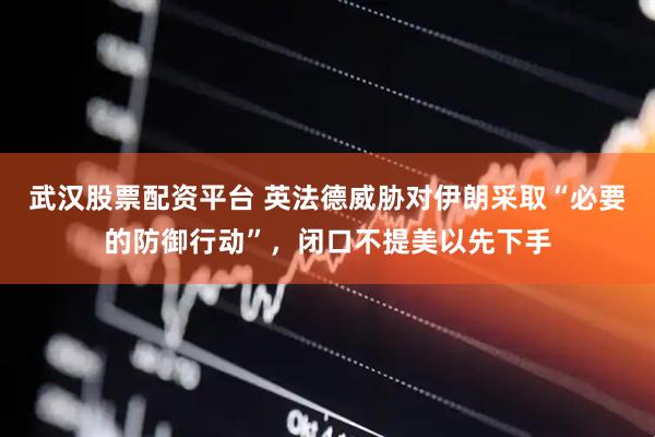 武汉股票配资平台 英法德威胁对伊朗采取“必要的防御行动”,闭口不提美以先下手