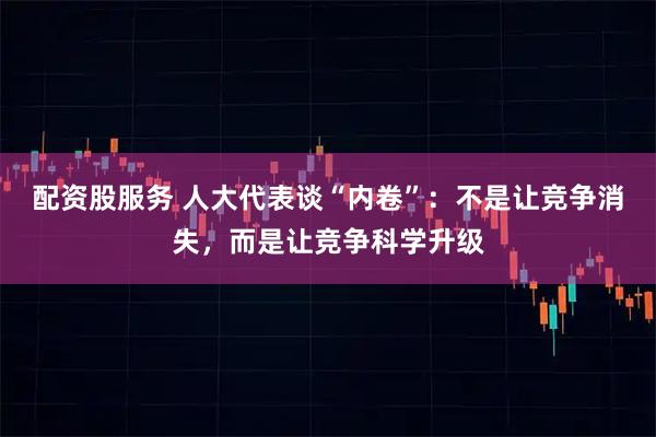 配资股服务 人大代表谈“内卷”：不是让竞争消失，而是让竞争科学升级
