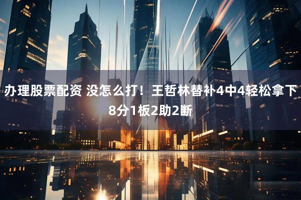 办理股票配资 没怎么打！王哲林替补4中4轻松拿下8分1板2助2断