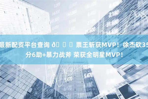 最新配资平台查询 😍票王斩获MVP！徐杰砍35分6助+暴力战斧 荣获全明星MVP！