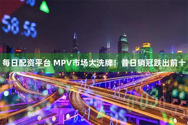 每日配资平台 MPV市场大洗牌！昔日销冠跌出前十