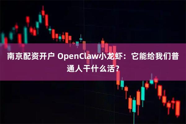 南京配资开户 OpenClaw小龙虾:它能给我们普通人干什么活?