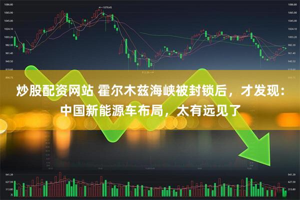 炒股配资网站 霍尔木兹海峡被封锁后，才发现：中国新能源车布局，太有远见了