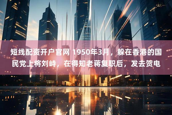 短线配资开户官网 1950年3月，躲在香港的国民党上将刘峙，在得知老蒋复职后，发去贺电