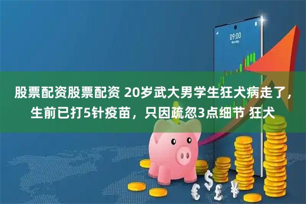 股票配资股票配资 20岁武大男学生狂犬病走了，生前已打5针疫苗，只因疏忽3点细节 狂犬