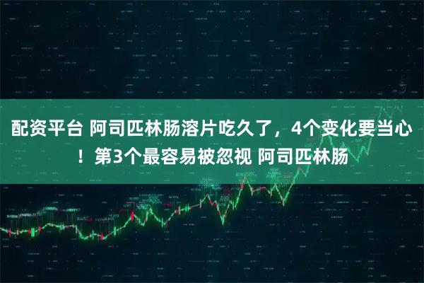 配资平台 阿司匹林肠溶片吃久了，4个变化要当心！第3个最容易被忽视 阿司匹林肠