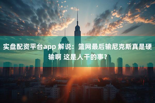 实盘配资平台app 解说：篮网最后输尼克斯真是硬输啊 这是人干的事？