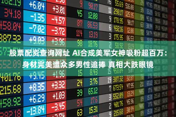 股票配资查询网址 AI合成美军女神吸粉超百万：身材完美遭众多男性追捧 真相大跌眼镜