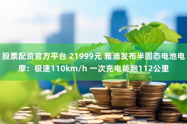 股票配资官方平台 21999元 雅迪发布半固态电池电摩：极速110km/h 一次充电能跑112公里