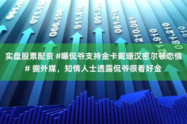 实盘股票配资 #曝侃爷支持金卡戴珊汉密尔顿恋情# 据外媒，知情人士透露侃爷很看好金