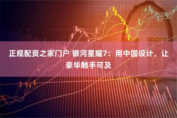 正规配资之家门户 银河星耀7：用中国设计，让豪华触手可及