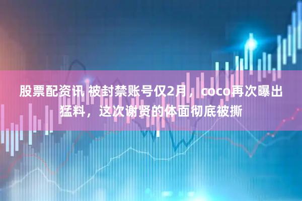 股票配资讯 被封禁账号仅2月，coco再次曝出猛料，这次谢贤的体面彻底被撕