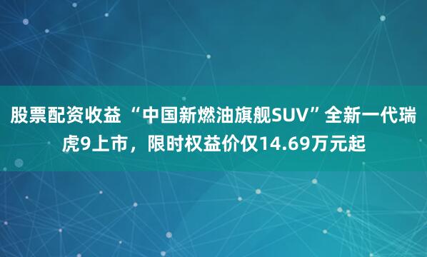 股票配资收益 “中国新燃油旗舰SUV”全新一代瑞虎9上市，限时权益价仅14.69万元起