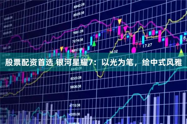 股票配资首选 银河星耀7：以光为笔，绘中式风雅