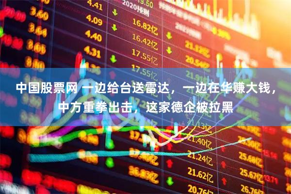 中国股票网 一边给台送雷达，一边在华赚大钱，中方重拳出击，这家德企被拉黑