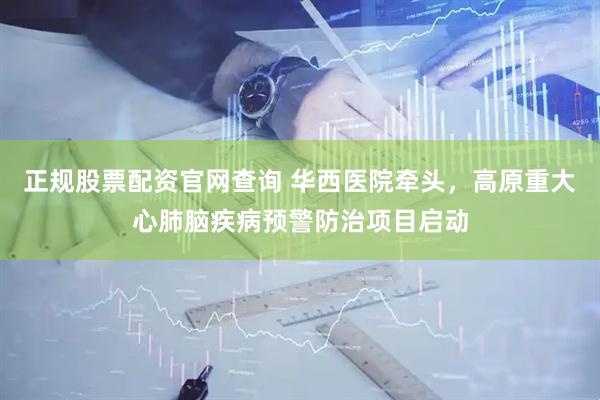正规股票配资官网查询 华西医院牵头，高原重大心肺脑疾病预警防治项目启动