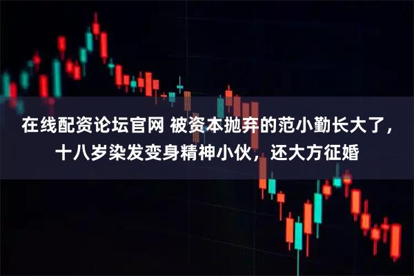 在线配资论坛官网 被资本抛弃的范小勤长大了，十八岁染发变身精神小伙，还大方征婚