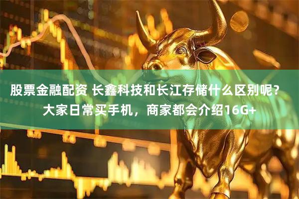 股票金融配资 长鑫科技和长江存储什么区别呢？ 大家日常买手机，商家都会介绍16G+