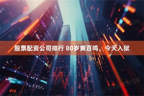 股票配资公司排行 80岁黄百鸣，今天入狱