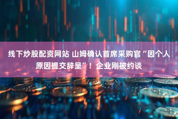 线下炒股配资网站 山姆确认首席采购官“因个人原因提交辞呈”！企业刚被约谈