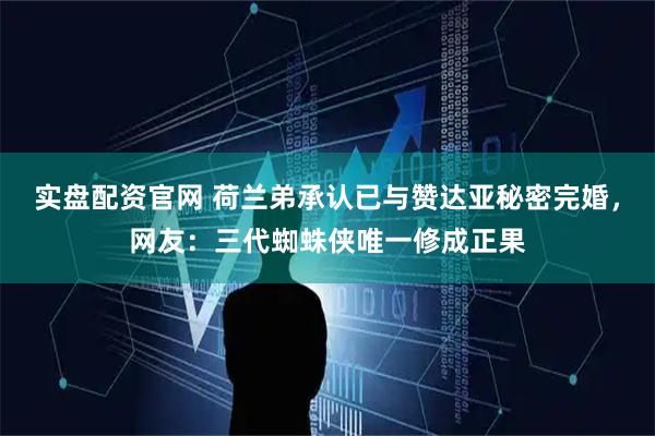 实盘配资官网 荷兰弟承认已与赞达亚秘密完婚，网友：三代蜘蛛侠唯一修成正果